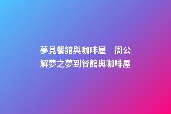 夢見餐館與咖啡屋　周公解夢之夢到餐館與咖啡屋